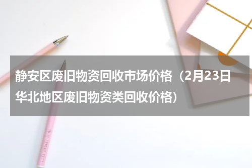 静安区废旧物资回收市场价格（2月23日华北地区废旧物资类回收价格）