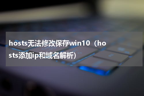 hosts无法修改保存win10（hosts添加ip和域名解析）