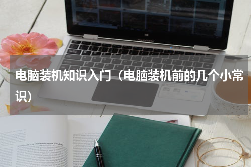 电脑装机知识入门（电脑装机前的几个小常识）