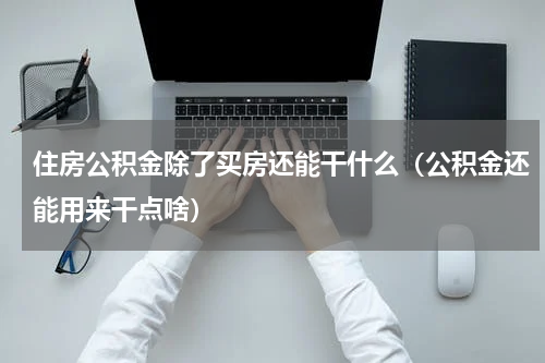 住房公积金除了买房还能干什么（公积金还能用来干点啥）