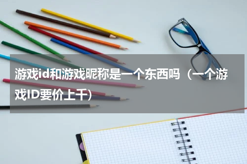 游戏id和游戏昵称是一个东西吗（一个游戏ID要价上千）