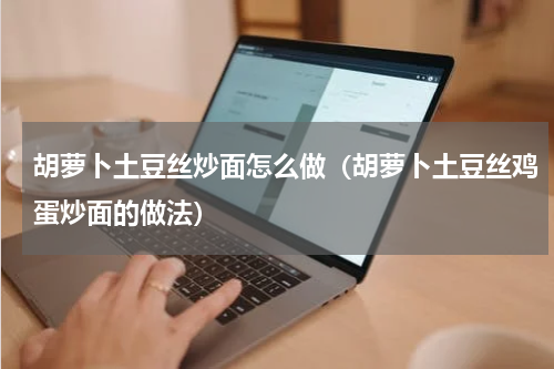 胡萝卜土豆丝炒面怎么做（胡萝卜土豆丝鸡蛋炒面的做法）