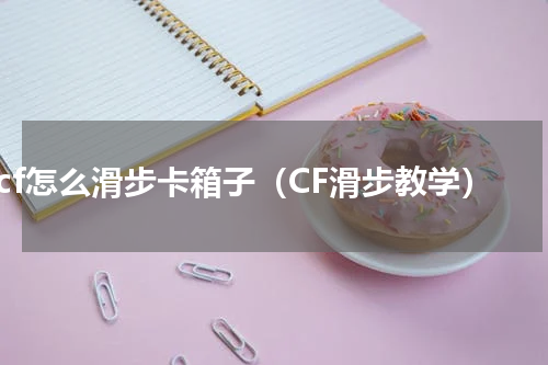 cf怎么滑步卡箱子（CF滑步教学）