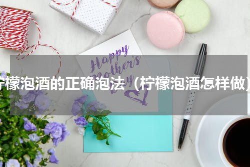 柠檬泡酒的正确泡法（柠檬泡酒怎样做）