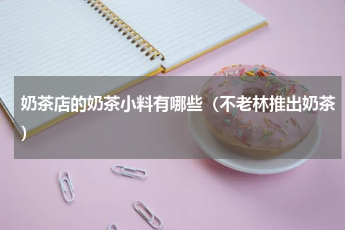奶茶店的奶茶小料有哪些（不老林推出奶茶）