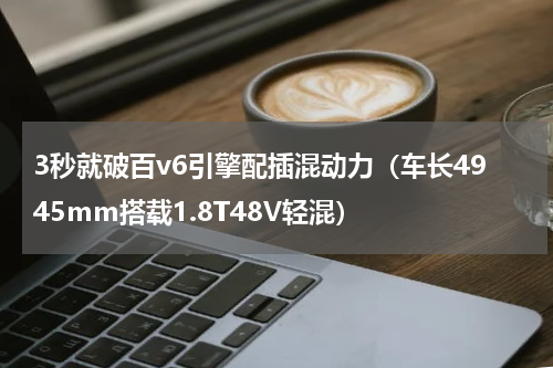 3秒就破百v6引擎配插混动力（车长4945mm搭载1.8T48V轻混）