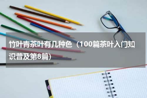 竹叶青茶叶有几种色（100篇茶叶入门知识普及第8篇）