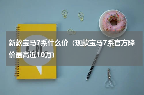 新款宝马7系什么价（现款宝马7系官方降价最高近10万）