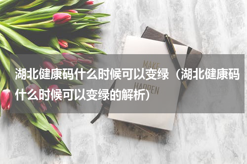 湖北健康码什么时候可以变绿（湖北健康码什么时候可以变绿的解析）