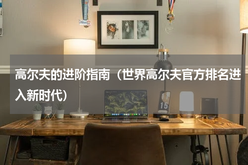 高尔夫的进阶指南（世界高尔夫官方排名进入新时代）