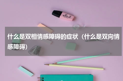 什么是双相情感障碍的症状（什么是双向情感障碍）