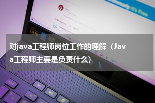 对java工程师岗位工作的理解（Java工程师主要是负责什么）