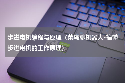 步进电机编程与原理（菜鸟聊机器人-搞懂步进电机的工作原理）