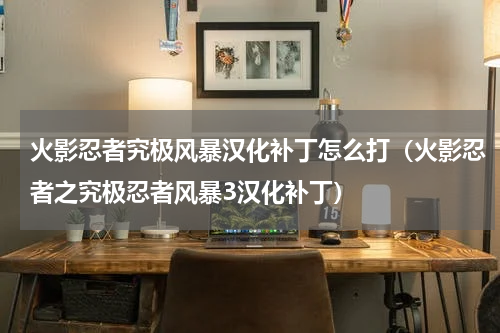 火影忍者究极风暴汉化补丁怎么打（火影忍者之究极忍者风暴3汉化补丁）