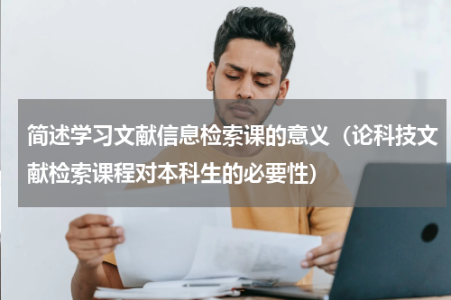 简述学习文献信息检索课的意义（论科技文献检索课程对本科生的必要性）