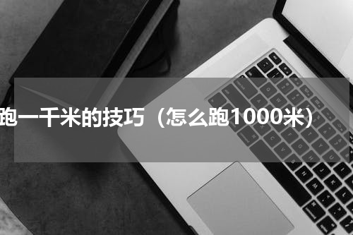 跑一千米的技巧（怎么跑1000米）