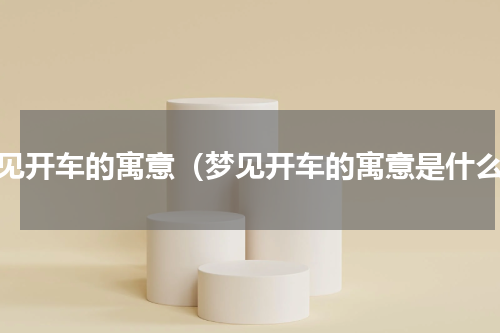 梦见开车的寓意（梦见开车的寓意是什么）