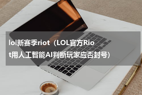 lol新赛季riot（LOL官方Riot用人工智能AI判断玩家应否封号）