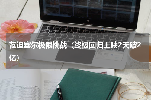 范迪塞尔极限挑战（终极回归上映2天破2亿）