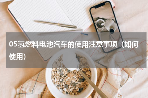 05氢燃料电池汽车的使用注意事项（如何使用）