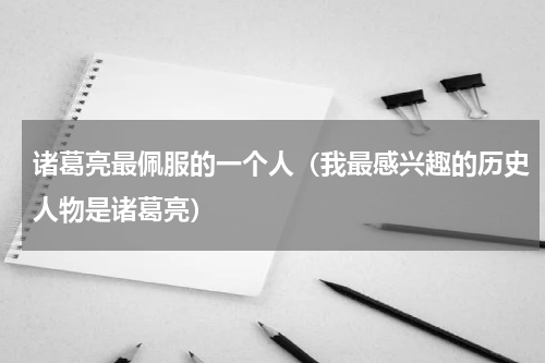 诸葛亮最佩服的一个人（我最感兴趣的历史人物是诸葛亮）