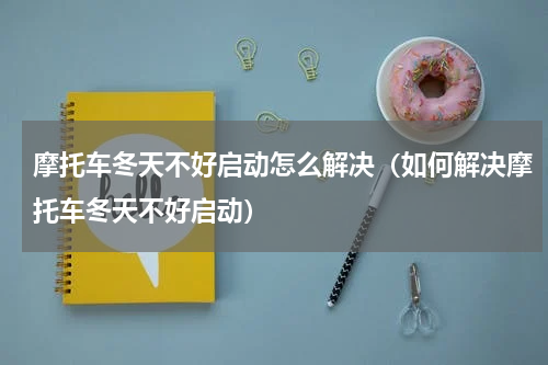 摩托车冬天不好启动怎么解决（如何解决摩托车冬天不好启动）