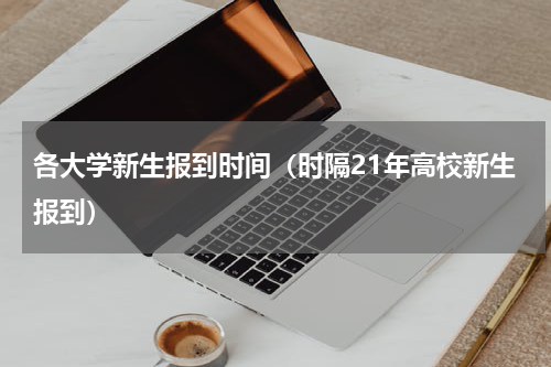 各大学新生报到时间（时隔21年高校新生报到）