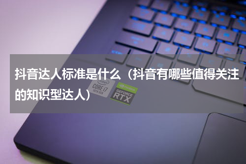抖音达人标准是什么（抖音有哪些值得关注的知识型达人）