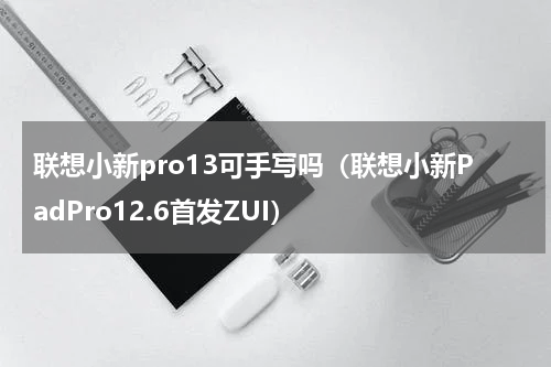 联想小新pro13可手写吗（联想小新PadPro12.6首发ZUI）