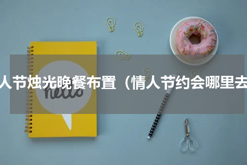 情人节烛光晚餐布置（情人节约会哪里去）