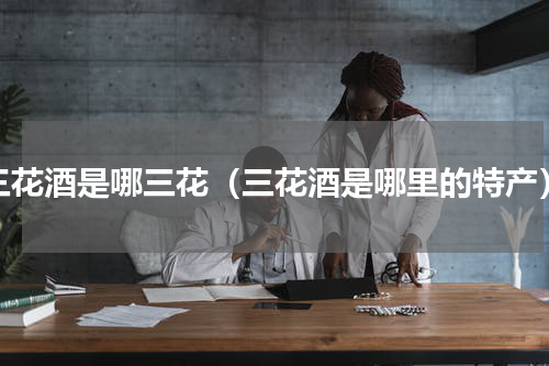 三花酒是哪三花（三花酒是哪里的特产）