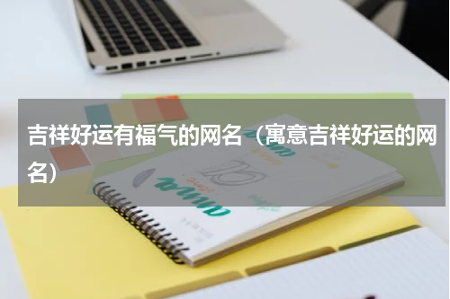 吉祥好运有福气的网名（寓意吉祥好运的网名）