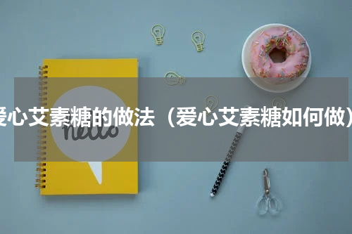 爱心艾素糖的做法（爱心艾素糖如何做）