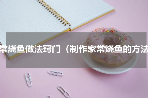家常烧鱼做法窍门（制作家常烧鱼的方法）