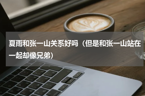 夏雨和张一山关系好吗（但是和张一山站在一起却像兄弟）