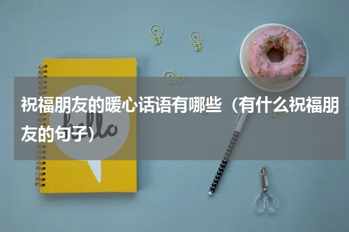 祝福朋友的暖心话语有哪些（有什么祝福朋友的句子）
