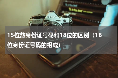 15位数身份证号码和18位的区别（18位身份证号码的组成）