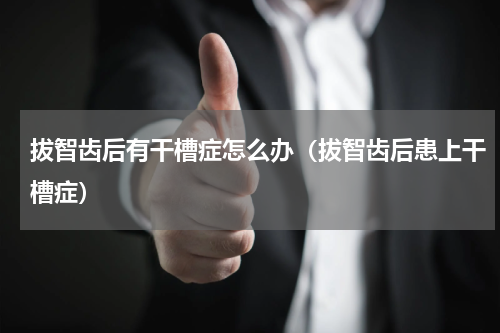 拔智齿后有干槽症怎么办（拔智齿后患上干槽症）