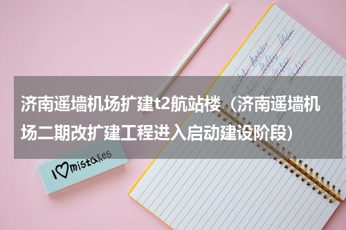 济南遥墙机场扩建t2航站楼（济南遥墙机场二期改扩建工程进入启动建设阶段）