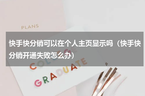 快手快分销可以在个人主页显示吗（快手快分销开通失败怎么办）