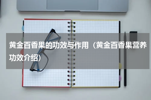 黄金百香果的功效与作用（黄金百香果营养功效介绍）