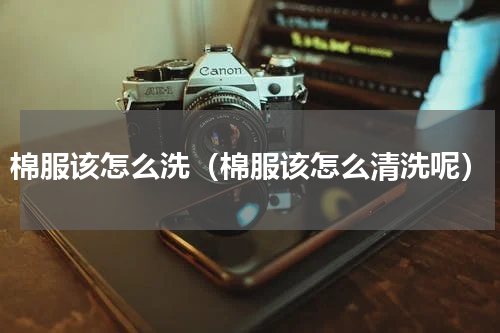 棉服该怎么洗（棉服该怎么清洗呢）
