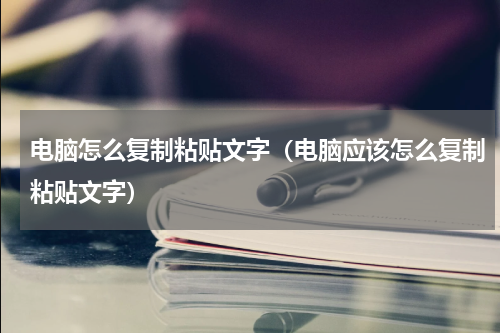 电脑怎么复制粘贴文字（电脑应该怎么复制粘贴文字）