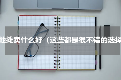 摆地摊卖什么好（这些都是很不错的选择）