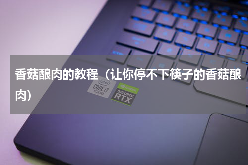 香菇酿肉的教程（让你停不下筷子的香菇酿肉）