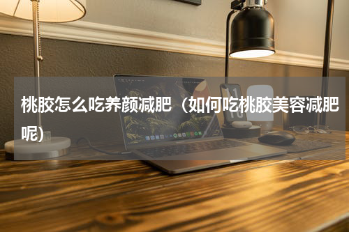 桃胶怎么吃养颜减肥（如何吃桃胶美容减肥呢）