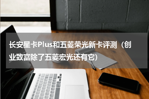 长安星卡Plus和五菱荣光新卡评测（创业致富除了五菱宏光还有它）