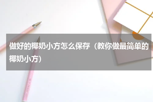 做好的椰奶小方怎么保存（教你做最简单的椰奶小方）