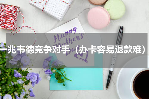 一兆韦德竞争对手（办卡容易退款难）