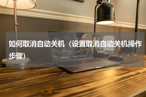 如何取消自动关机（设置取消自动关机操作步骤）